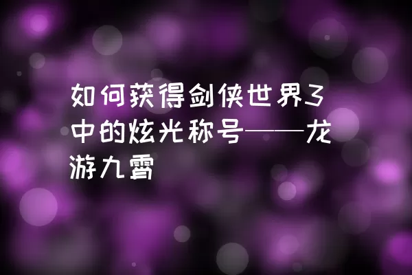 如何获得剑侠世界3中的炫光称号——龙游九霄