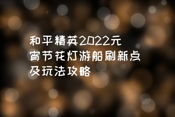 和平精英2022元宵节花灯游船刷新点及玩法攻略